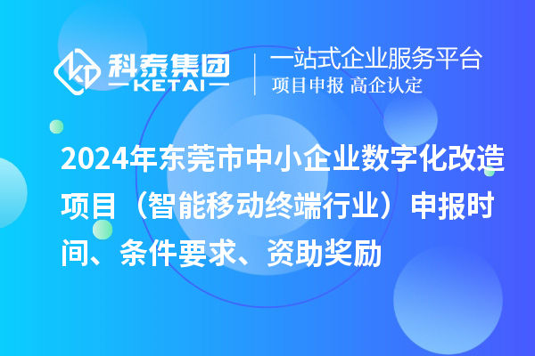 2024年東莞市數(shù)字化轉型城市試點專項資金中小企業(yè)數(shù)字化改造項目（智能移動終端行業(yè)）申報時間、條件要求、資助獎勵