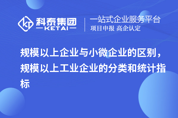 規(guī)模以上企業(yè)與小微企業(yè)的區(qū)別，規(guī)模以上工業(yè)企業(yè)的分類和統(tǒng)計指標
