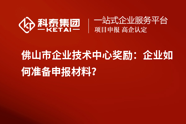 佛山市企業(yè)技術(shù)中心獎(jiǎng)勵(lì)：企業(yè)如何準(zhǔn)備申報(bào)材料？