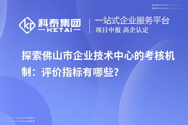 探索佛山市企業(yè)技術(shù)中心的考核機(jī)制：評(píng)價(jià)指標(biāo)有哪些？