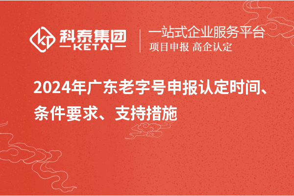 2024年廣東老字號申報(bào)認(rèn)定時(shí)間、條件要求、支持措施