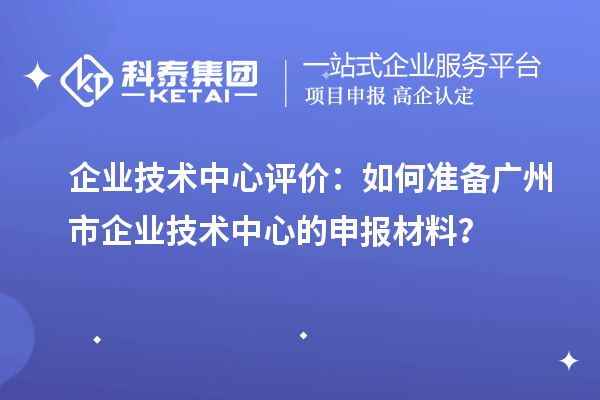 企業(yè)技術(shù)中心評(píng)價(jià)：如何準(zhǔn)備廣州市企業(yè)技術(shù)中心的申報(bào)材料？