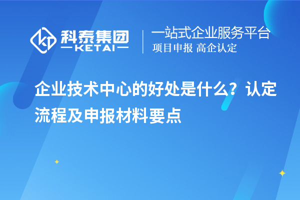 企業(yè)技術(shù)中心的好處是什么？認(rèn)定流程及申報(bào)材料要點(diǎn)