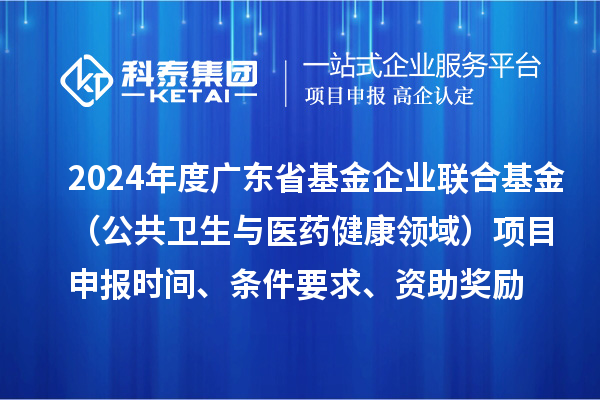 2024年度廣東省基金企業(yè)聯(lián)合基金（公共衛(wèi)生與醫(yī)藥健康領(lǐng)域）<a href=http://www.bxlmsc.com/shenbao.html target=_blank class=infotextkey>項目申報</a>時間、條件要求、資助獎勵