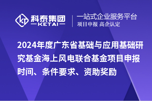 2024年度廣東省基礎(chǔ)與應(yīng)用基礎(chǔ)研究基金海上風(fēng)電聯(lián)合基金項目申報時間、條件要求、資助獎勵