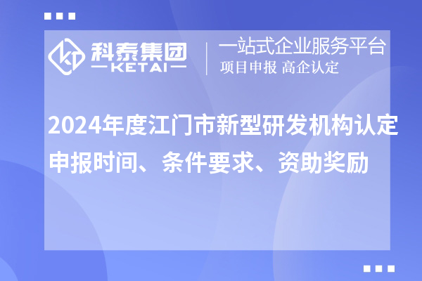 2024年度江門(mén)市新型研發(fā)機(jī)構(gòu)認(rèn)定申報(bào)時(shí)間、條件要求、資助獎(jiǎng)勵(lì)