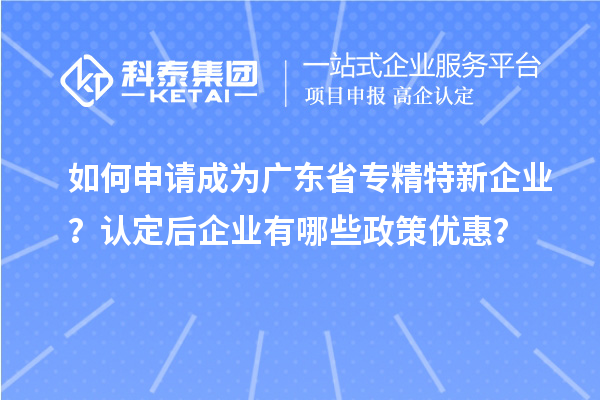 如何申請(qǐng)成為廣東省專精特新企業(yè)？認(rèn)定后企業(yè)有哪些政策優(yōu)惠？