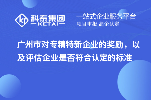 廣州市對專精特新企業(yè)的獎勵，以及評估企業(yè)是否符合認定的標準