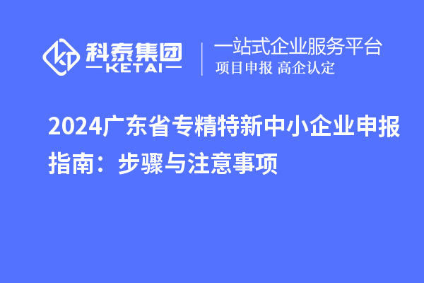 2024廣東省<a href=http://www.bxlmsc.com/fuwu/zhuanjingtexin.html target=_blank class=infotextkey>專(zhuān)精特新中小企業(yè)</a>申報(bào)指南：步驟與注意事項(xiàng)
