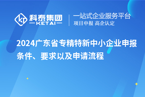 2024廣東省<a href=http://www.bxlmsc.com/fuwu/zhuanjingtexin.html target=_blank class=infotextkey>專精特新中小企業(yè)</a>申報條件、要求以及申請流程