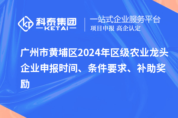 廣州市黃埔區(qū)2024年區(qū)級(jí)農(nóng)業(yè)龍頭企業(yè)申報(bào)時(shí)間、條件要求、補(bǔ)助獎(jiǎng)勵(lì)
