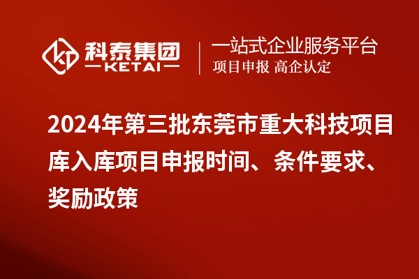2024年第三批東莞市重大科技項目庫入庫項目申報時間、條件要求、獎勵政策