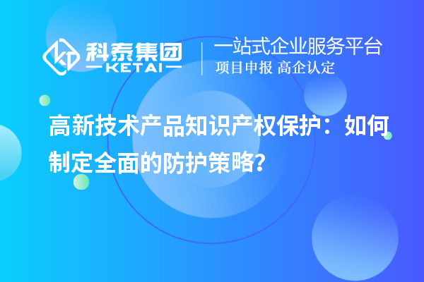 高新技術(shù)產(chǎn)品知識(shí)產(chǎn)權(quán)保護(hù)：如何制定全面的防護(hù)策略？