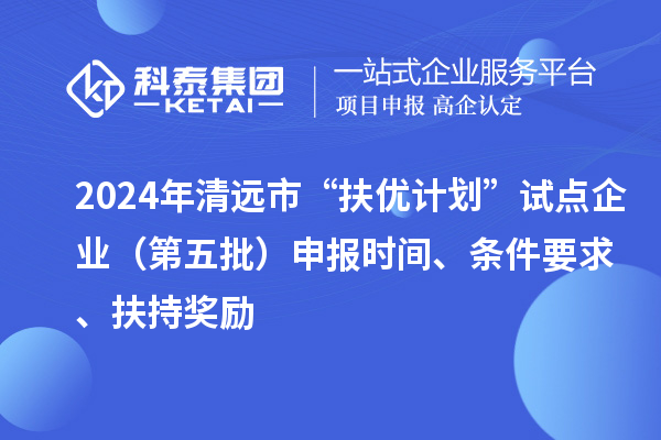 2024年清遠(yuǎn)市“扶優(yōu)計(jì)劃”試點(diǎn)企業(yè)（第五批）申報(bào)時(shí)間、條件要求、扶持獎(jiǎng)勵(lì)