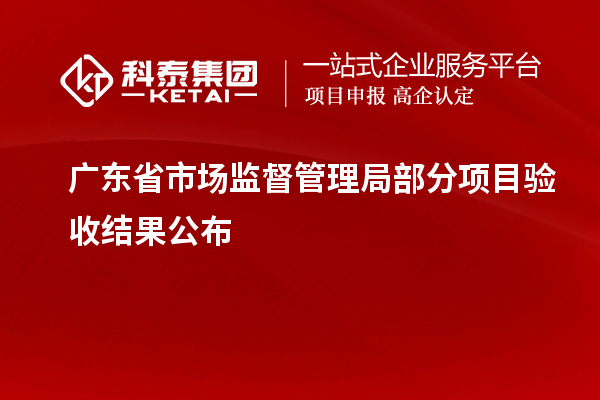 廣東省市場監(jiān)督管理局部分項目驗收結果公布