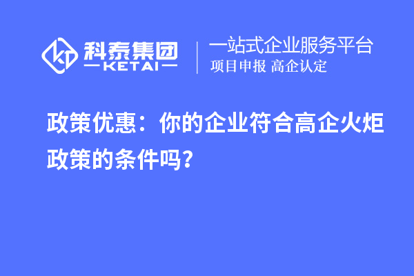 政策優(yōu)惠：你的企業(yè)符合高企火炬政策的條件嗎？