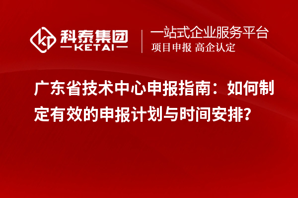 廣東省技術(shù)中心申報指南：如何制定有效的申報計劃與時間安排？