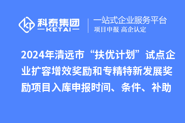 2024年清遠(yuǎn)市“扶優(yōu)計(jì)劃”試點(diǎn)企業(yè)擴(kuò)容增效獎(jiǎng)勵(lì)和專精特新發(fā)展獎(jiǎng)勵(lì)項(xiàng)目入庫(kù)申報(bào)時(shí)間、條件、補(bǔ)助