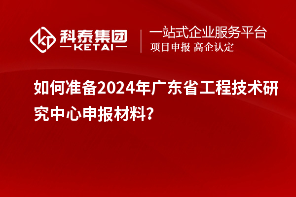 如何準備2024年<a href=http://www.bxlmsc.com/fuwu/gongchengzhongxin.html target=_blank class=infotextkey>廣東省工程技術研究中心</a>申報材料？