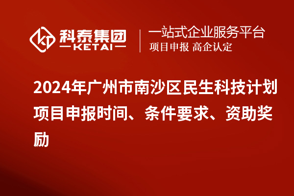 2024年廣州市南沙區(qū)民生科技計劃項目申報時間、條件要求、資助獎勵