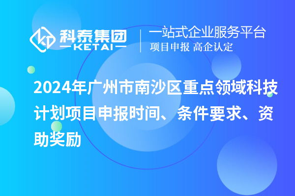2024年廣州市南沙區(qū)重點領(lǐng)域科技計劃項目申報時間、條件要求、資助獎勵