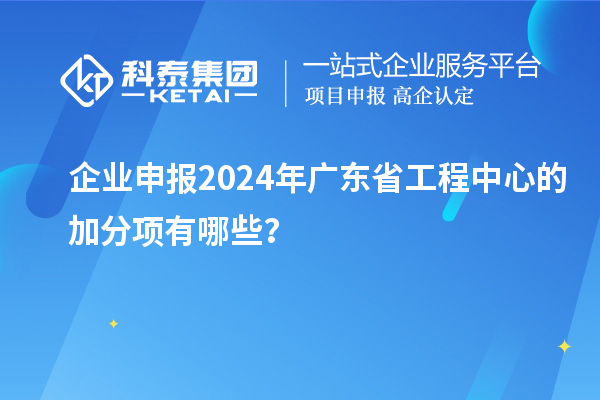 企業(yè)申報2024年廣東省工程中心的加分項有哪些？