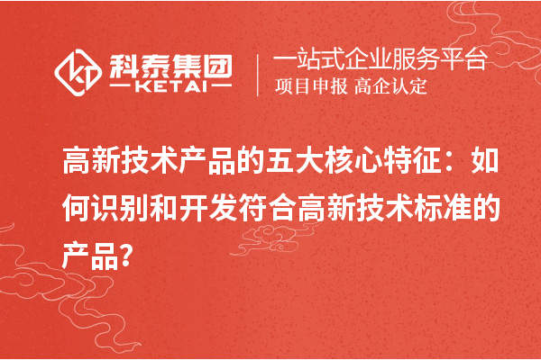 高新技術產(chǎn)品的五大核心特征：如何識別和開發(fā)符合高新技術標準的產(chǎn)品？