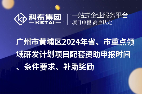 廣州市黃埔區(qū)2024年省、市重點領(lǐng)域研發(fā)計劃項目配套資助申報時間、條件要求、補助獎勵
