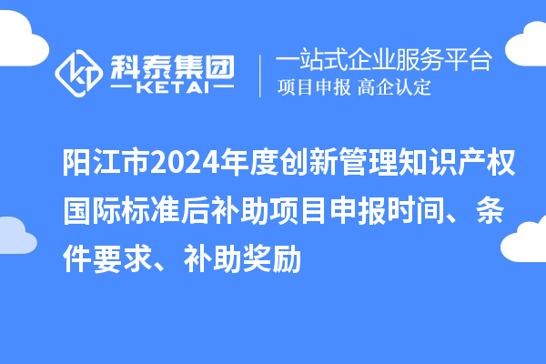 陽江市2024年度創(chuàng)新管理知識產(chǎn)權(quán)國際標(biāo)準(zhǔn)后補(bǔ)助<a href=http://www.bxlmsc.com/shenbao.html target=_blank class=infotextkey>項(xiàng)目申報(bào)</a>時(shí)間、條件要求、補(bǔ)助獎(jiǎng)勵(lì)