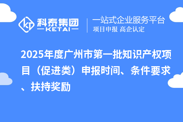 2025年度廣州市第一批知識(shí)產(chǎn)權(quán)項(xiàng)目（促進(jìn)類）申報(bào)時(shí)間、條件要求、扶持獎(jiǎng)勵(lì)
