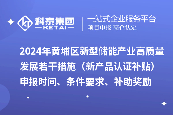 2024年黃埔區(qū)新型儲能產(chǎn)業(yè)高質量發(fā)展若干措施（新產(chǎn)品認證補貼）申報時間、條件要求、補助獎勵