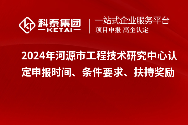 2024年河源市工程技術(shù)研究中心認定申報時間、條件要求、扶持獎勵