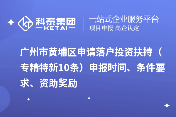 廣州市黃埔區(qū)申請(qǐng)落戶投資扶持（專精特新10條）申報(bào)時(shí)間、條件要求、資助獎(jiǎng)勵(lì)