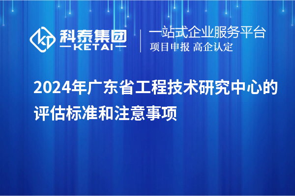 2024年<a href=http://www.bxlmsc.com/fuwu/gongchengzhongxin.html target=_blank class=infotextkey>廣東省工程技術(shù)研究中心</a>的評估標(biāo)準(zhǔn)和注意事項