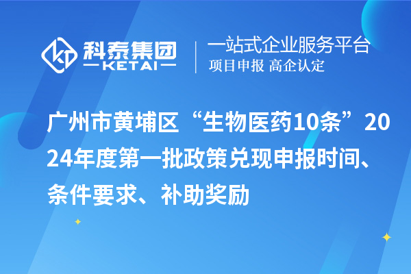 廣州市黃埔區(qū)“生物醫(yī)藥10條”2024年度第一批政策兌現(xiàn)申報(bào)時(shí)間、條件要求、補(bǔ)助獎(jiǎng)勵(lì)