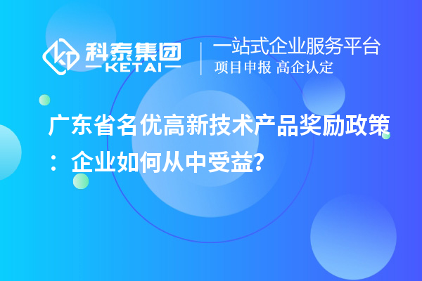 廣東省名優(yōu)高新技術(shù)產(chǎn)品獎勵政策：企業(yè)如何從中受益？