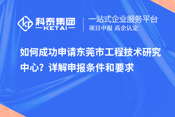 如何成功申請(qǐng)東莞市工程技術(shù)研究中心？詳解申報(bào)條件和要求