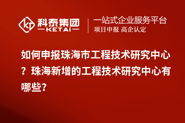 如何申報珠海市工程技術(shù)研究中心？珠海新增的工程技術(shù)研究中心有哪些？