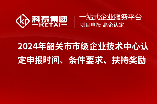 2024年韶關(guān)市市級(jí)企業(yè)技術(shù)中心認(rèn)定申報(bào)時(shí)間、條件要求、扶持獎(jiǎng)勵(lì)