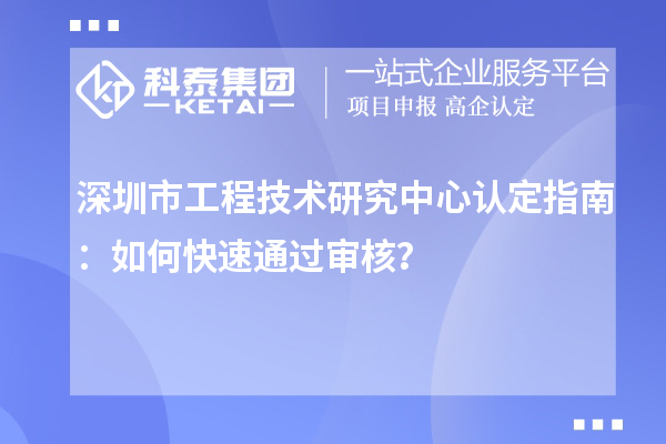 深圳市工程技術(shù)研究中心認定指南：如何快速通過審核？