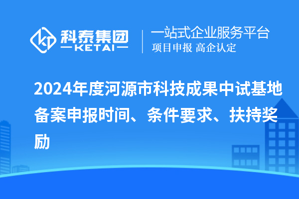 2024年度河源市科技成果中試基地備案申報(bào)時(shí)間、條件要求、扶持獎(jiǎng)勵(lì)