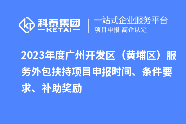 2023年度廣州開發(fā)區(qū)（黃埔區(qū)） 服務(wù)外包扶持<a href=http://www.bxlmsc.com/shenbao.html target=_blank class=infotextkey>項(xiàng)目申報(bào)</a>時(shí)間、條件要求、補(bǔ)助獎(jiǎng)勵(lì)