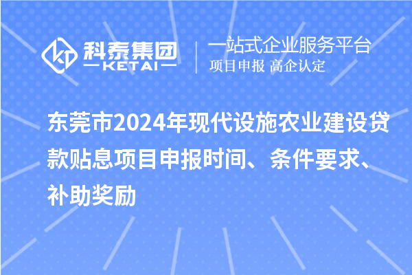 東莞市2024年現(xiàn)代設施農業(yè)建設貸款貼息項目申報時間、條件要求、補助獎勵