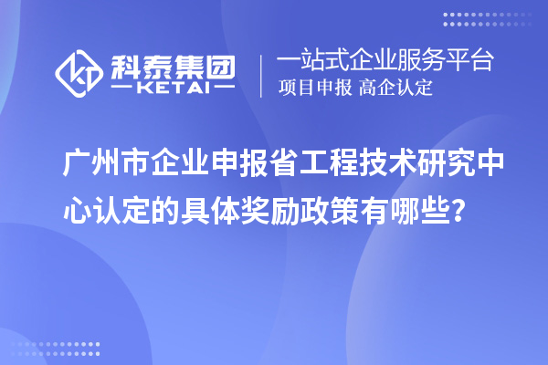 廣州市企業(yè)申報省工程技術(shù)研究中心認定的具體獎勵政策有哪些？