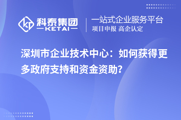 深圳市企業(yè)技術(shù)中心：如何獲得更多政府支持和資金資助？