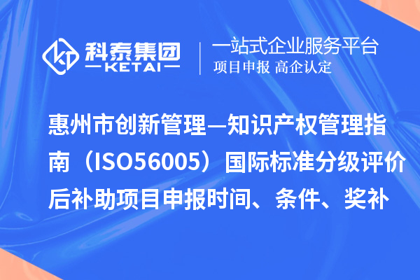 惠州市《創(chuàng)新管理—知識產(chǎn)權(quán)管理指南（ISO56005）》國際標(biāo)準(zhǔn)分級評價(jià)后補(bǔ)助項(xiàng)目申報(bào)時(shí)間、條件、獎(jiǎng)補(bǔ)