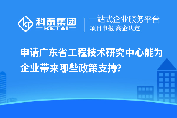 申請(qǐng)廣東省工程技術(shù)研究中心能為企業(yè)帶來(lái)哪些政策支持？