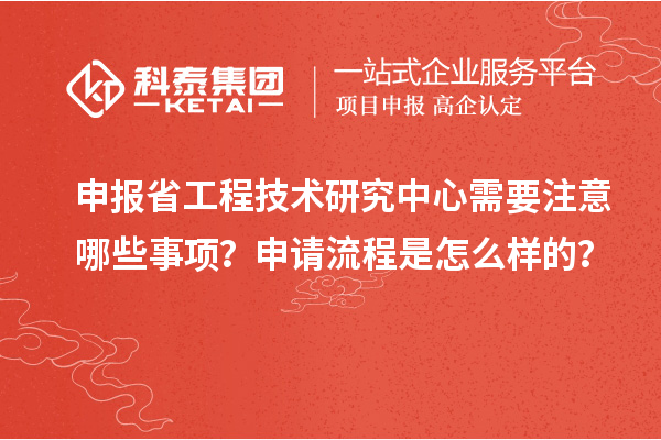 申報省工程技術(shù)研究中心需要注意哪些事項？申請流程是怎么樣的？