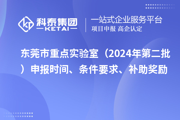 東莞市重點(diǎn)實(shí)驗(yàn)室（2024年第二批）申報(bào)時(shí)間、條件要求、補(bǔ)助獎(jiǎng)勵(lì)