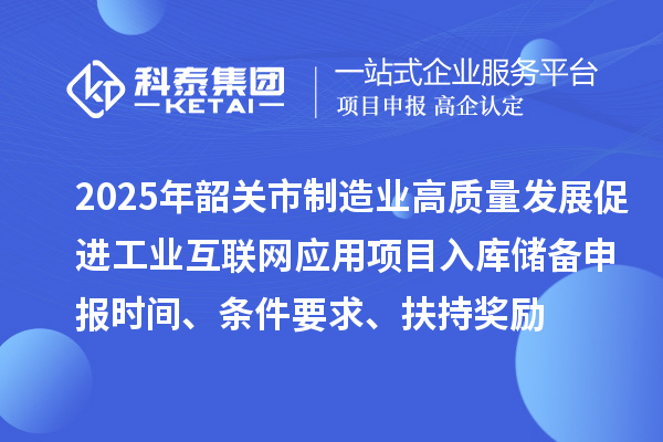 2025年韶關(guān)市制造業(yè)高質(zhì)量發(fā)展促進(jìn)工業(yè)互聯(lián)網(wǎng)應(yīng)用項(xiàng)目入庫儲備申報時間、條件要求、扶持獎勵